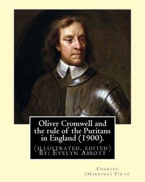 Oliver Cromwell and the rule of the Puritans in England (1900). By: Charles (Harding) Firth. (illustrated, edited) By: Evelyn Abbott: Evelyn Abbott ( by Charles (Harding) Firth, Evelyn Abbott