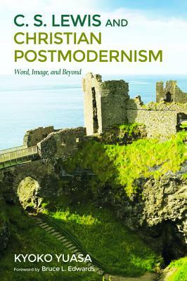 C.S. Lewis and Christian Postmodernism: Word, Image, and Beyond by Kyoko Yuasa