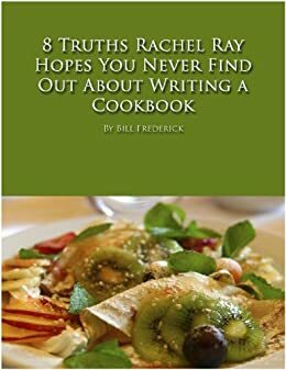 8 Truths Rachel Ray Hopes You Never Find Out About Writing a Cookbook by Bill Frederick