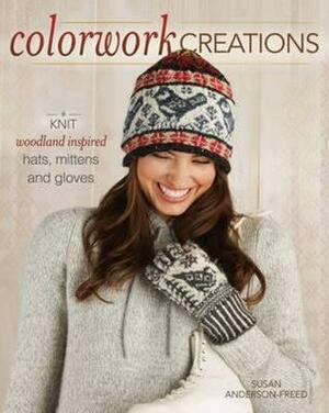 Colorwork Creations 30+ Patterns to Knit Gorgeous Hats, Mittens and Gloves by Susan Anderson-Freed