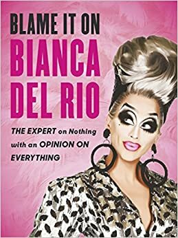 Blame it on Bianca Del Rio: The Expert on Nothing with an Opinion on Everything by Bianca Del Rio