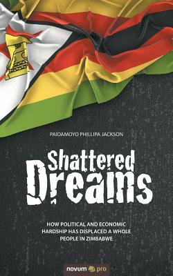 Shattered Dreams: How political and economic hardship has displaced a whole people in Zimbabwe by Paidamoyo Phillipa Jackson