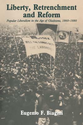 Liberty, Retrenchment and Reform: Popular Liberalism in the Age of Gladstone, 1860-1880 by Eugenio F. Biagini