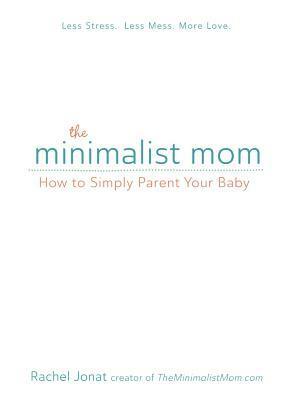 The Minimalist Mom: How to Simply Parent Your Baby by Rachel Jonat