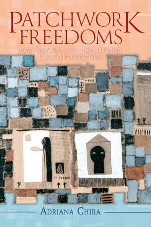 Patchwork Freedoms: Law, Slavery, and Race beyond Cuba's Plantations by Adriana Chira