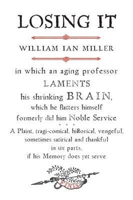 Losing It: In Which an Aging Professor Laments His Shrinking Brain, Which He Flatters Himself Formerly Did Him Noble Service by William Ian Miller