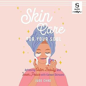 Skincare for Your Soul: Achieving Outer Beauty and Inner Peace with Korean Skincare by Jude Chao