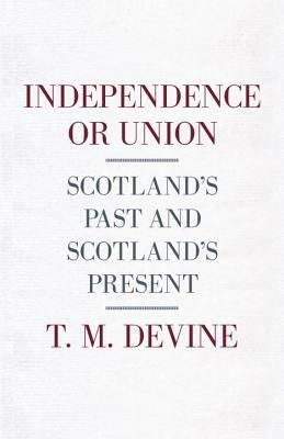 Independence or Union: Scotland's Past and Scotland's Present by T.M. Devine