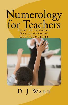 Numerology for Teachers: How to Improve Relationships with Students by D. J. Ward