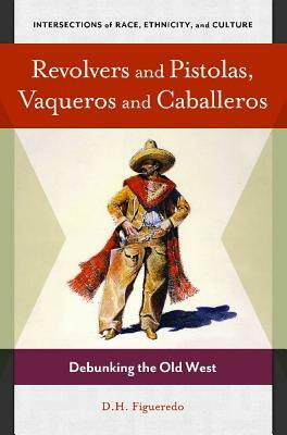 Revolvers and Pistolas, Vaqueros and Caballeros: Debunking the Old West by Danilo H. Figueredo, D. H. Figueredo