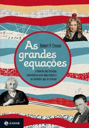 As Grandes Equações: A História das Fórmulas Matemáticas mais Importantes e os Cientistas que as Criaram by Robert P. Crease