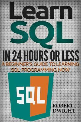 SQL: Learn SQL in 24 Hours or Less - A Beginner's Guide To Learning SQL Programming Now by Robert Dwight