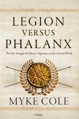 Legion Versus Phalanx: The Epic Struggle for Infantry Supremacy in the Ancient World by Myke Cole