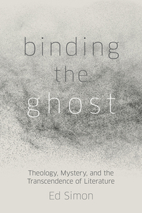 Binding the Ghost: Theology, Mystery, and the Transcendence of Literature by Ed Simon