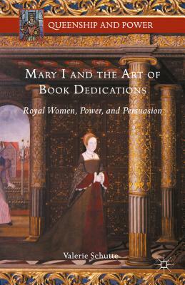 Mary I and the Art of Book Dedications: Royal Women, Power, and Persuasion by Valerie Schutte