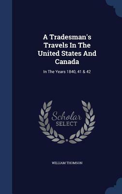 A Tradesman's Travels in the United States and Canada: In the Years 1840, 41 & 42 by William Thomson