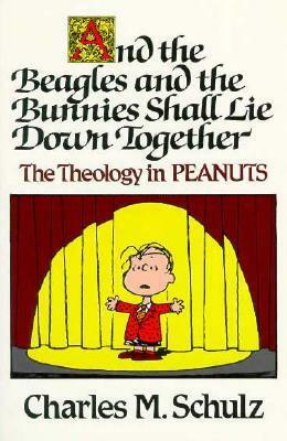And the Beagles and the Bunnies Shall Lie Down Together: The Theology in Peanuts by Charles M. Schulz