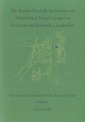 The Roman Roadside Settlement and Multi-Period Ritual Complex at Nettleton and Rothwell, Lincolnshire: The Central Lincolnshire Wolds Research Project by Steven Willis