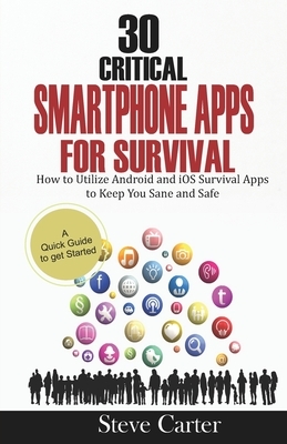 30 Critical Smartphone Apps for Survival: How to Utilize Android and iOS Survival Apps to Keep You Sane and Safe by Steve Carter