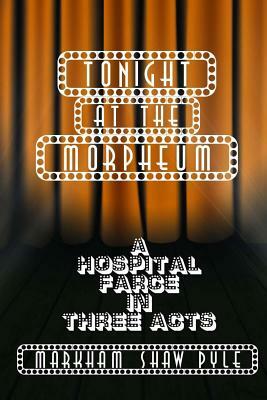 Tonight at the Morpheum: A Hospital Farce in Three Acts by Markham Shaw Pyle