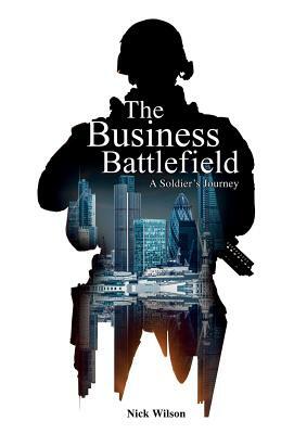 The Business Battlefield: A Soldiers Journey by Nick Wilson