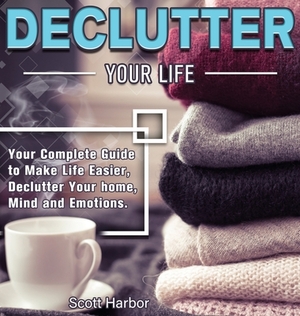 Declutter Your Life: Your Complete Guide to Make Life Easier, Declutter Your home, Mind and Emotions by Scott Harbor