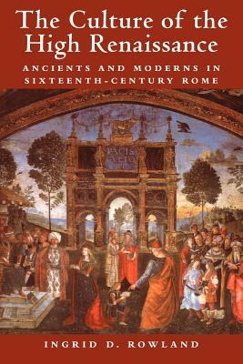 The Culture of the High Renaissance: Ancients and Moderns in Sixteenth-Century Rome by Ingrid D. Rowland