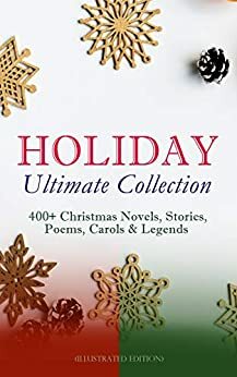 HOLIDAY Ultimate Collection: 400+ Christmas Novels, Stories, Poems, Carols & Legends (Illustrated Edition): The Gift of the Magi, A Christmas Carol, Silent ... Little Women, The Tale of Peter Rabbit… by Henry Van Dyke, J.M. Barrie, L.M. Montgomery, Alice Hale Burnett, Susan Anne Livingston, E.T.A. Hoffmann, Juliana Horatia Gatty Ewing, Selma Lagerlöf, W.B. Yeats, O. Henry, Jacob Grimm, Henry Wadsworth Longfellow, Charles Dickens, George MacDonald, Eleanor H. Porter, L. Frank Baum, Edward A. Rand, Clement C. Moore, Sophie May, Walter Scott, Louisa May Alcott, Jacob A. Riis, William Wordsworth, Mark Twain, Ridley Sedgwick, Lucas Malet, Thomas Nelson Page, Hans Christian Andersen, Martin Luther, William Shakespeare, Walter Crane, Beatrix Potter, Louis Stevenson, Nora Archibald Smith, Anthony Trollope, Ernest Ingersoll, Carolyn Wells, Max Brand, William John Locke, A.S. Boyd, Emily Dickinson, Amy Ella Blanchard, Rudyard Kipling, Florence Louisa Barclay, Annie Fellows Johnston, Fyodor Dostoevsky, Leo Tolstoy, Wilhelm Grimm, Amanda Minnie Douglas, Alfred Tennyson, Harriet Beecher Stowe