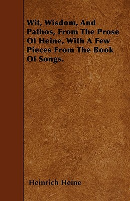 Wit, Wisdom, And Pathos, From The Prose Of Heine, With A Few Pieces From The Book Of Songs. by Heinrich Heine