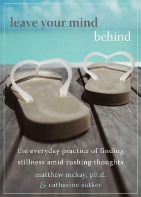Leave Your Mind Behind: The Everyday Practice of Finding Stillness Amid Rushing Thoughts by Catharine Sutker, Matthew McKay
