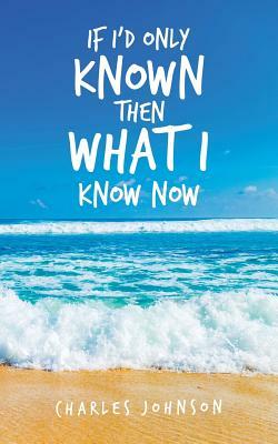 If I'd Only Known Then What I Know Now by Charles Johnson