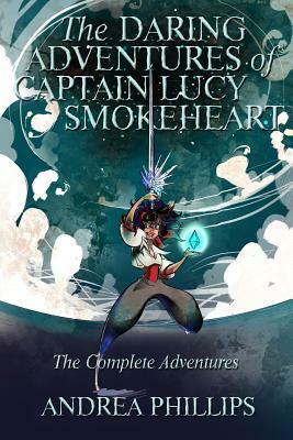 The Daring Adventures of Captain Lucy Smokeheart: The Complete Adventures by Andrea Phillips