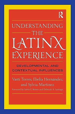 Understanding the Latinx Experience: Developmental and Contextual Influences by Vasti Torres, Ebelia Hernández, Sylvia Martinez