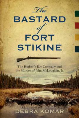 The Bastard of Fort Stikine: The Hudson's Bay Company and the Murder of John McLoughlin Jr. by Debra Komar