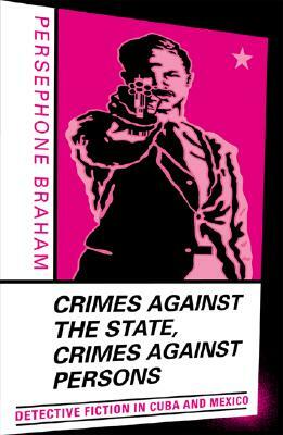 Crimes Against the State, Crimes Against Persons: Detective Fiction in Cuba and Mexico by Persephone Braham