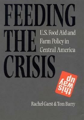 Feeding the Crisis: U. S. Food Aid and Farm Policy in Central America by Tom Barry, Rachel Garst