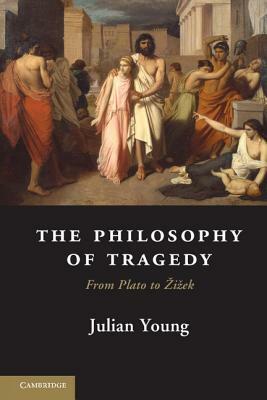 The Philosophy of Tragedy: From Plato to Zizek by Julian Young