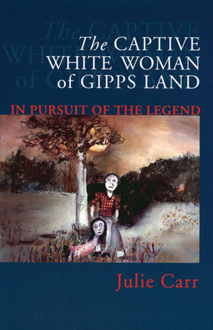 The Captive White Woman of Gipps Land: In Pursuit of the Legend by Julie Carr