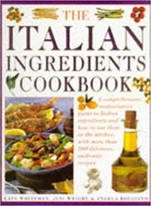 The Italian Ingredients Cookbook: A Comprehensive Authoriative Guide to Italian Ingredients and How to Use Them in the Kitchen, With More than 100 Delicious, Authentic Recipes by Jeni Wright, Angela Boggiano, Kate Whiteman