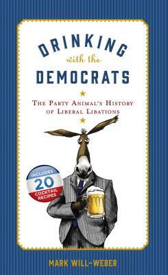 Drinking with the Democrats: The Party Animal's History of Liberal Libations by Mark Will-Weber