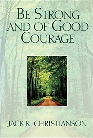 Be Strong and of Good Courage by Jack R. Christianson