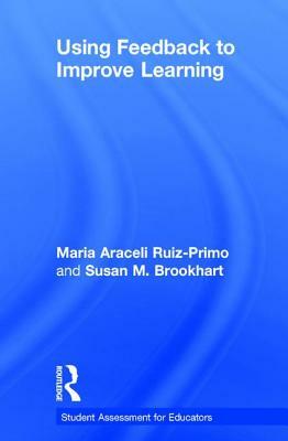 Using Feedback to Improve Learning by Maria Araceli Ruiz-Primo, Susan M. Brookhart