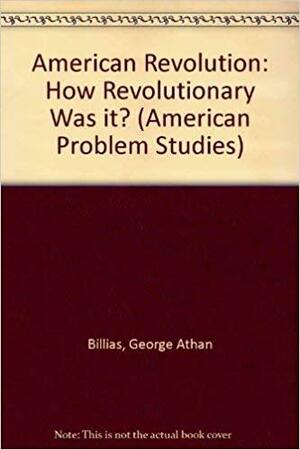 The American Revolution: How Revolutionary Was It? by George Athan Billias