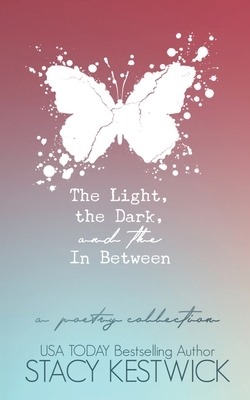 The Light, the Dark, and the In Between: A Poetry Collection by Stacy Kestwick