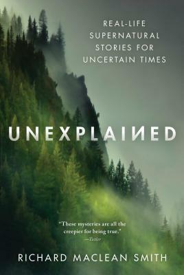 Unexplained: Real-Life Supernatural Stories for Uncertain Times by Richard MacLean Smith