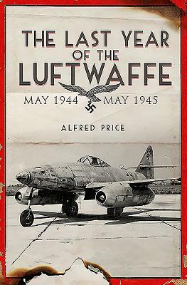 The Last Year of the Luftwaffe: May 1944 to May 1945 by Alfred Price