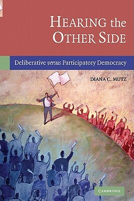 Hearing the Other Side: Deliberative Versus Participatory Democracy by Diana C. Mutz