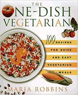 The One-Dish Vegetarian: 100 Recipes for Quick and Easy Vegetarian Meals by Maria Polushkin Robbins