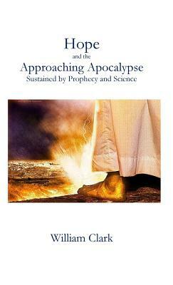 Hope and the Approaching Apocalypse: Sustained by Prophecy and Science by William Clark