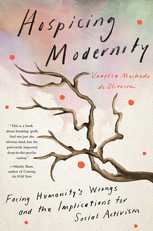 Hospicing Modernity: Facing Humanity's Wrongs and the Implications for Social Activism by Vanessa Machado De Oliveira